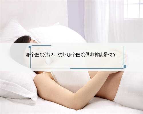 哪个医院供卵，杭州哪个医院供卵排队最快？