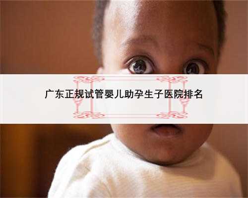 广东正规试管婴儿助孕生子医院排名