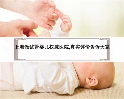 上海做试管婴儿权威医院,真实评价告诉大家