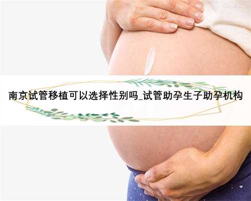 南京试管移植可以选择性别吗_试管助孕生子助孕机构